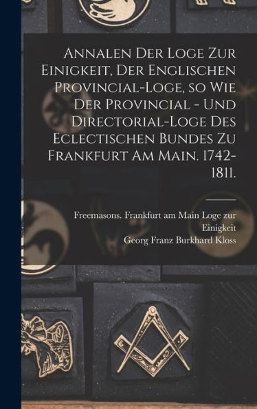 Annalen Der Loge Zur Einigkeit, Der Englischen Provincial-Loge, So Wie Der Provincial - Und Directorial-Loge Des Eclectischen Bundes Zu Frankfurt Am Main. 1742-1811. (German Edition) - 9781018623726