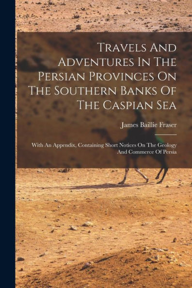 Travels And Adventures In The Persian Provinces On The Southern Banks Of The Caspian Sea: With An Appendix, Containing Short Notices On The Geology And Commerce Of Persia - 9781018624006