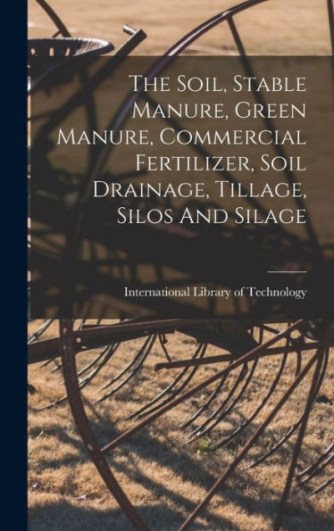 The Soil, Stable Manure, Green Manure, Commercial Fertilizer, Soil Drainage, Tillage, Silos And Silage - 9781018624167