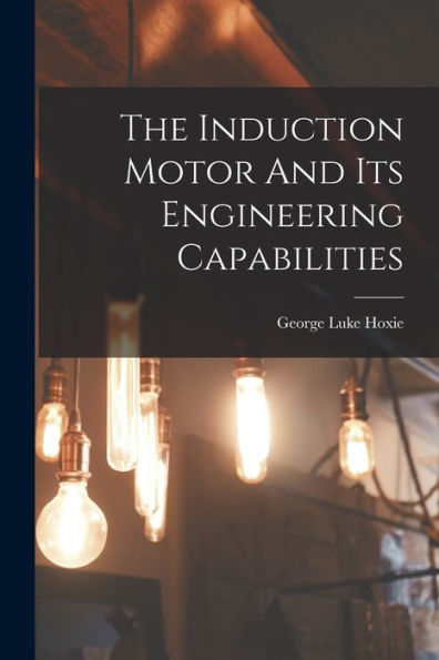 The Induction Motor And Its Engineering Capabilities - 9781018624181