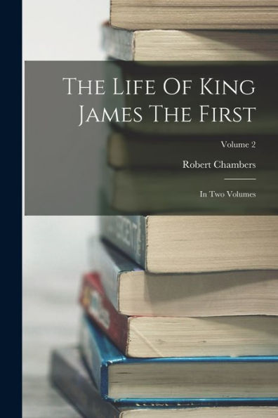 The Life Of King James The First: In Two Volumes; Volume 2 - 9781018624389