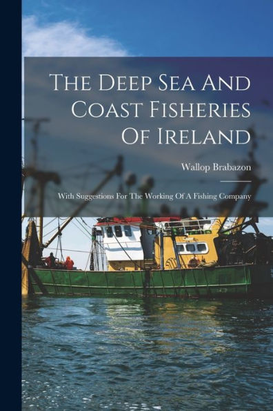 The Deep Sea And Coast Fisheries Of Ireland: With Suggestions For The Working Of A Fishing Company - 9781018624556