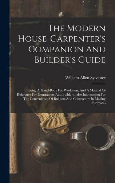 The Modern House-Carpenter's Companion And Builder's Guide: Being A Hand-Book For Workmen, And A Manual Of Reference For Contractors And ... Builders And Contractors In Making Estimates - 9781018624907