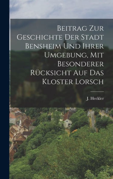 Beitrag Zur Geschichte Der Stadt Bensheim Und Ihrer Umgebung, Mit Besonderer Rücksicht Auf Das Kloster Lorsch (German Edition) - 9781018625133