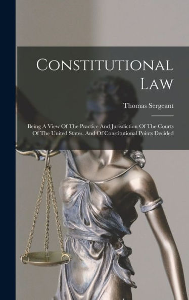 Constitutional Law: Being A View Of The Practice And Jurisdiction Of The Courts Of The United States, And Of Constitutional Points Decided - 9781018625546