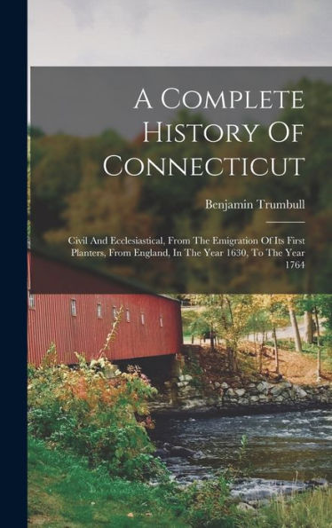 A Complete History Of Connecticut: Civil And Ecclesiastical, From The Emigration Of Its First Planters, From England, In The Year 1630, To The Year 1764 - 9781018625843
