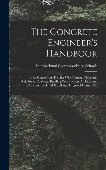 The Concrete Engineer's Handbook: A Reference Book Dealing With Cement, Plain And Reinforced Concrete, Building Construction, Architecture, Concrete Blocks, Mill Building, Fireproof Houses, Etc - 9781018625867