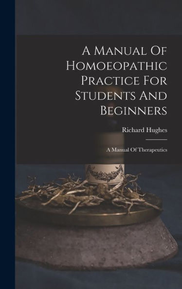 A Manual Of Homoeopathic Practice For Students And Beginners: A Manual Of Therapeutics - 9781018625911