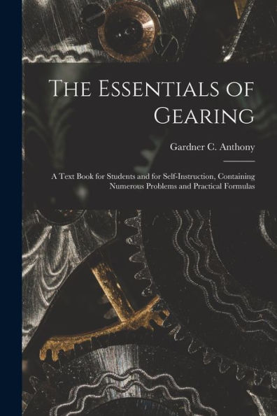 The Essentials Of Gearing; A Text Book For Students And For Self-Instruction, Containing Numerous Problems And Practical Formulas - 9781018625997