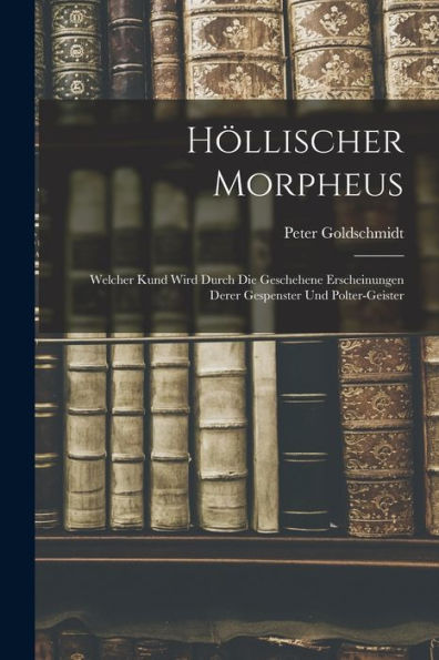 Höllischer Morpheus: Welcher Kund Wird Durch Die Geschehene Erscheinungen Derer Gespenster Und Polter-Geister - 9781018626291