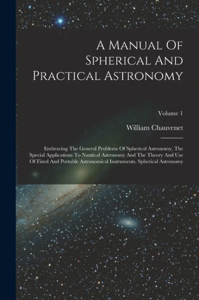 A Manual Of Spherical And Practical Astronomy: Embracing The General Problems Of Spherical Astronomy, The Special Applications To Nautical Astronomy ... Instruments. Spherical Astronomy; Volume 1 - 9781018626406