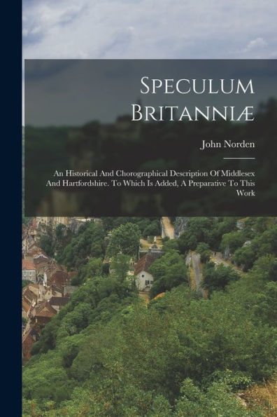 Speculum Britanniæ: An Historical And Chorographical Description Of Middlesex And Hartfordshire. To Which Is Added, A Preparative To This Work - 9781018626444