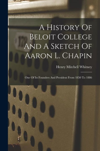 A History Of Beloit College And A Sketch Of Aaron L. Chapin: One Of Its Founders And President From 1850 To 1886 - 9781018626468