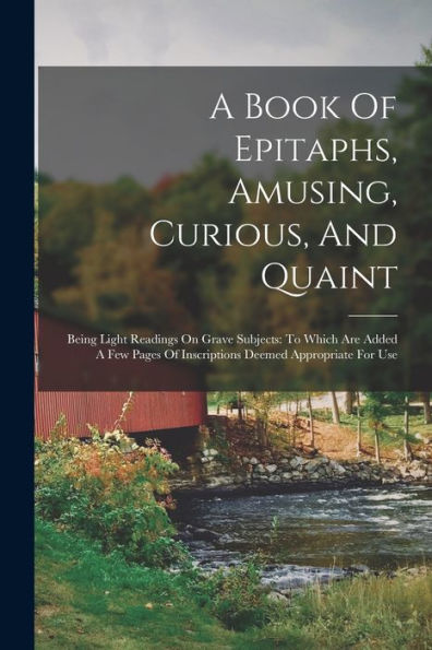 A Book Of Epitaphs, Amusing, Curious, And Quaint: Being Light Readings On Grave Subjects: To Which Are Added A Few Pages Of Inscriptions Deemed Appropriate For Use - 9781018626734