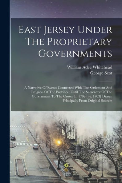 East Jersey Under The Proprietary Governments: A Narrative Of Events Connected With The Settlement And Progress Of The Province, Until The Surrender ... 1703] Drawn Principally From Original Sources - 9781018626741