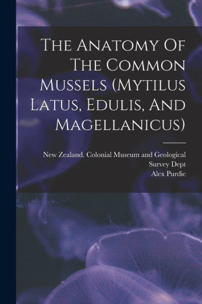 The Anatomy Of The Common Mussels (Mytilus Latus, Edulis, And Magellanicus) - 9781018626840