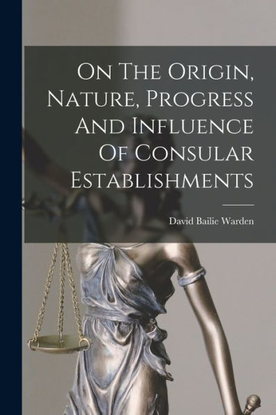 On The Origin, Nature, Progress And Influence Of Consular Establishments - 9781018626987