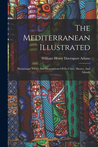 The Mediterranean Illustrated: Picturesque Views And Descriptions Of Its Cities, Shores, And Islands - 9781018627137