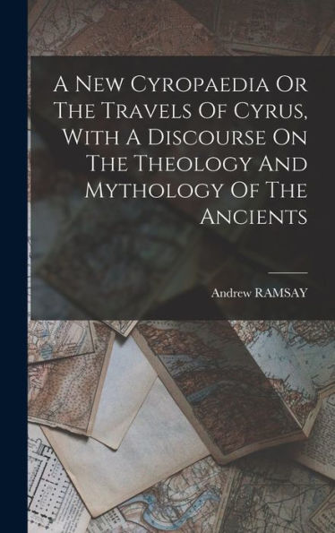 A New Cyropaedia Or The Travels Of Cyrus, With A Discourse On The Theology And Mythology Of The Ancients - 9781018627441