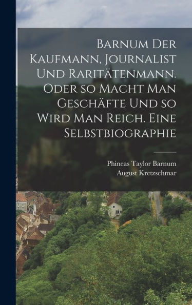 Barnum Der Kaufmann, Journalist Und Raritätenmann. Oder So Macht Man Geschäfte Und So Wird Man Reich. Eine Selbstbiographie (German Edition) - 9781018627540