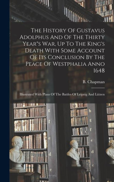 The History Of Gustavus Adolphus And Of The Thirty Year"S War, Up To The King's Death With Some Account Of Its Conclusion By The Peace Of Westphalia ... Plans Of The Battles Of Leipzig And Lützen - 9781018627748