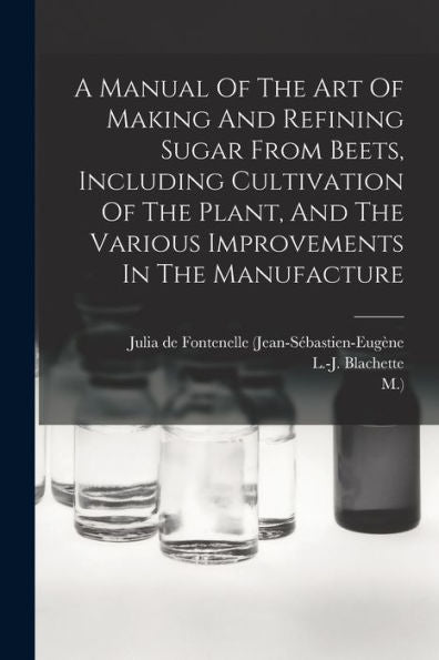 A Manual Of The Art Of Making And Refining Sugar From Beets, Including Cultivation Of The Plant, And The Various Improvements In The Manufacture - 9781018628448