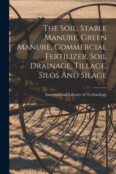 The Soil, Stable Manure, Green Manure, Commercial Fertilizer, Soil Drainage, Tillage, Silos And Silage - 9781018628875