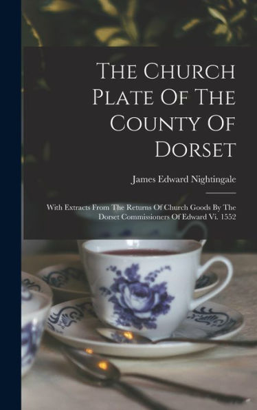 The Church Plate Of The County Of Dorset: With Extracts From The Returns Of Church Goods By The Dorset Commissioners Of Edward Vi. 1552 - 9781018629094
