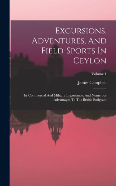 Excursions, Adventures, And Field-Sports In Ceylon: Its Commercial And Military Importance, And Numerous Advantages To The British Emigrant; Volume 1 - 9781018629230