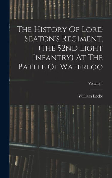 The History Of Lord Seaton's Regiment, (The 52Nd Light Infantry) At The Battle Of Waterloo; Volume 1 - 9781018629384