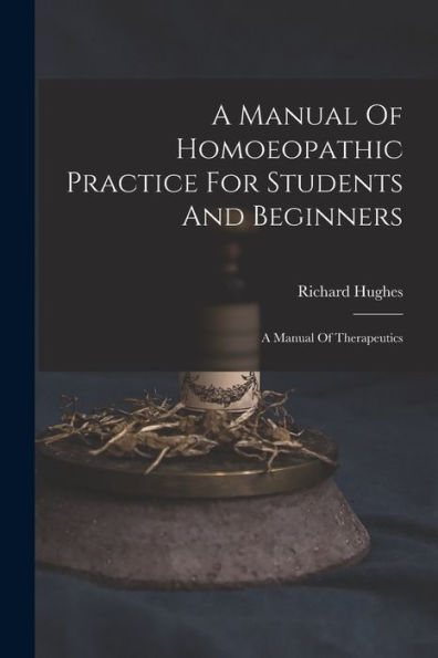 A Manual Of Homoeopathic Practice For Students And Beginners: A Manual Of Therapeutics - 9781018629650