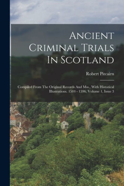 Ancient Criminal Trials In Scotland: Compiled From The Original Records And Mss., With Historical Illustrations. 1584 - 1596, Volume 1, Issue 3 (French Edition) - 9781018629766