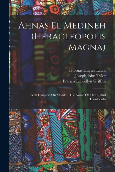 Ahnas El Medineh (Heracleopolis Magna): With Chapters On Mendes, The Nome Of Thoth, And Leontopolis - 9781018629957