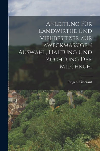 Anleitung Für Landwirthe Und Viehbesitzer Zur Zweckmäßigen Auswahl, Haltung Und Züchtung Der Milchkuh. (German Edition) - 9781018630274