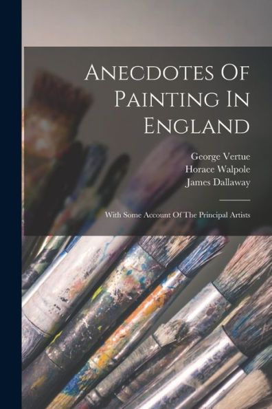 Anecdotes Of Painting In England: With Some Account Of The Principal Artists - 9781018630304