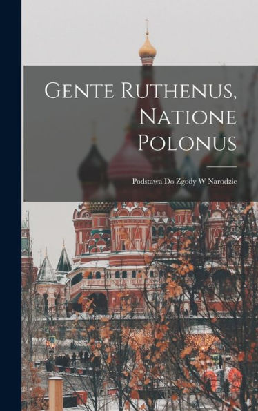 Gente Ruthenus, Natione Polonus: Podstawa Do Zgody W Narodzie (Polish Edition)