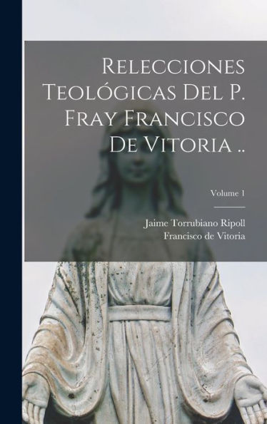 Relecciones Teológicas Del P. Fray Francisco De Vitoria ..; Volume 1 (Spanish Edition)
