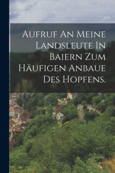 Aufruf An Meine Landsleute In Baiern Zum Häufigen Anbaue Des Hopfens. (German Edition) - 9781018632186