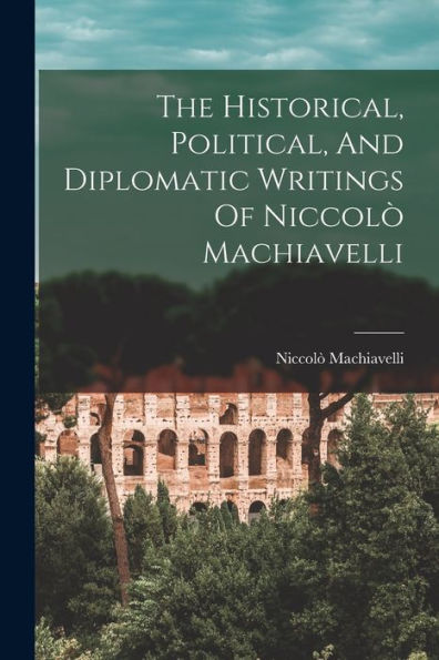 The Historical, Political, And Diplomatic Writings Of Niccolò Machiavelli - 9781018632308