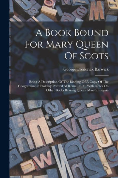 A Book Bound For Mary Queen Of Scots: Being A Description Of The Binding Of A Copy Of The Geographia Of Ptolemy Printed At Rome, 1490, With Notes On Other Books Bearing Queen Mary's Insignia - 9781018632407