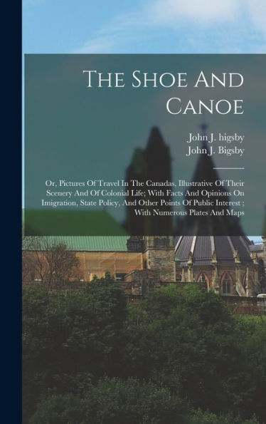 The Shoe And Canoe: Or, Pictures Of Travel In The Canadas, Illustrative Of Their Scenery And Of Colonial Life; With Facts And Opinions On Imigration, ... Interest; With Numerous Plates And Maps