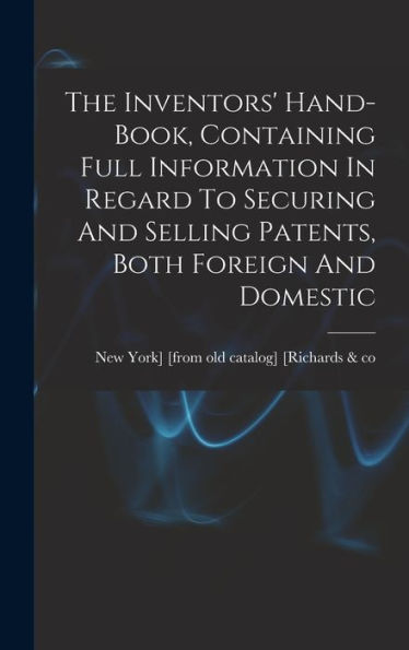 The Inventors' Hand-Book, Containing Full Information In Regard To Securing And Selling Patents, Both Foreign And Domestic