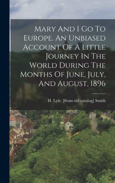 Mary And I Go To Europe. An Unbiased Account Of A Little Journey In The World During The Months Of June, July, And August, 1896