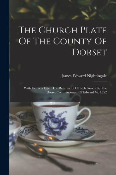 The Church Plate Of The County Of Dorset: With Extracts From The Returns Of Church Goods By The Dorset Commissioners Of Edward Vi. 1552 - 9781018634043