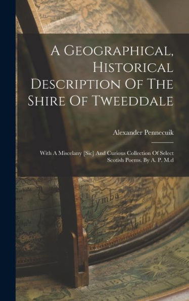 A Geographical, Historical Description Of The Shire Of Tweeddale: With A Miscelany [Sic] And Curious Collection Of Select Scotish Poems. By A. P. M.D