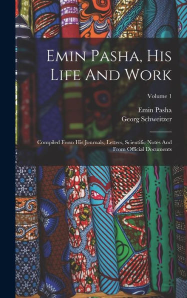 Emin Pasha, His Life And Work: Compiled From His Journals, Letters, Scientific Notes And From Official Documents; Volume 1