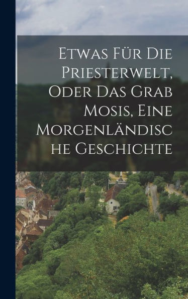 Etwas Für Die Priesterwelt, Oder Das Grab Mosis, Eine Morgenländische Geschichte (German Edition)