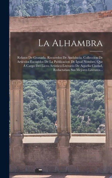 La Alhambra: Relatos De Granada. Recuerdos De Andalucía. Colleccion De Artículos Escogidos De La Publicacion De Igual Nombre, Que Á Cargo Del Liceo ... Sus Mejores Literatos... (Spanish Edition) - 9781018661780