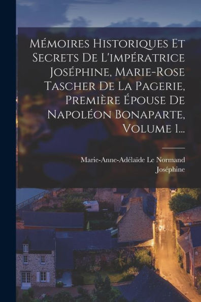 Mémoires Historiques Et Secrets De L'Impératrice Joséphine, Marie-Rose Tascher De La Pagerie, Première Épouse De Napoléon Bonaparte, Volume 1... (French Edition)