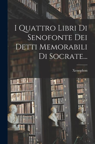 I Quattro Libri Di Senofonte Dei Detti Memorabili Di Socrate... (Italian Edition)